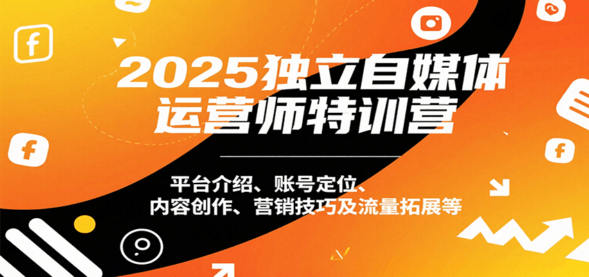 2025独立自媒体运营师特训营：平台介绍、账号定位、内容创作、营销技巧及流量拓展等-十一网创
