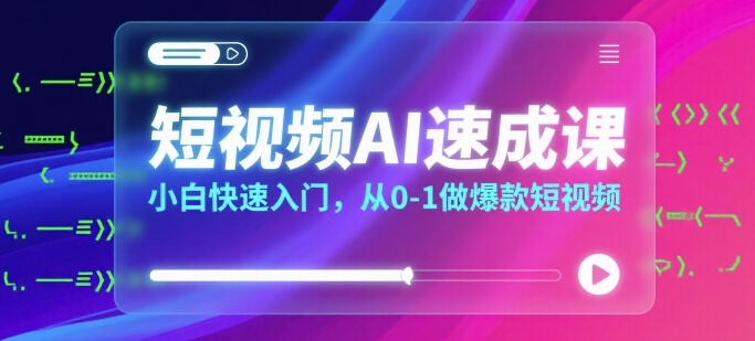 短视频AI速成课，小白快速入门，从0-1做爆款短视频-十一网创