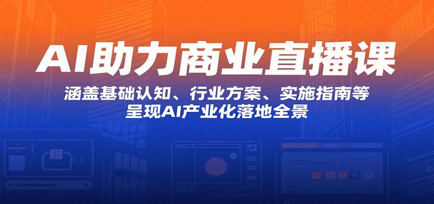 AI助力商业直播课：涵盖基础认知、行业方案、实施指南等，呈现AI产业化落地全景-十一网创