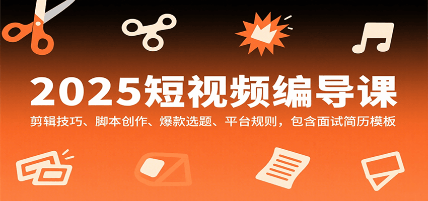 2025短视频编导课，剪辑技巧、脚本创作、爆款选题、平台规则，包含面试简历模板-十一网创