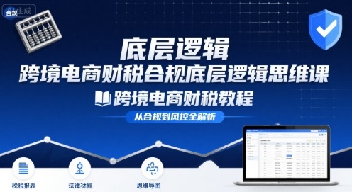 跨境电商财稅合规底层逻辑思维课-跨境电商财税教程-十一网创