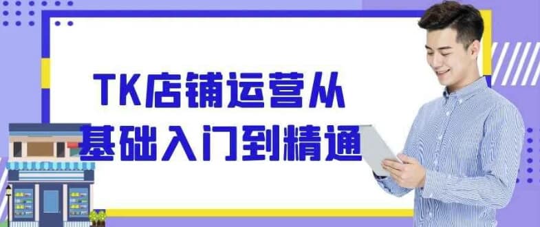 TK店铺运营从基础入门到精通-十一网创
