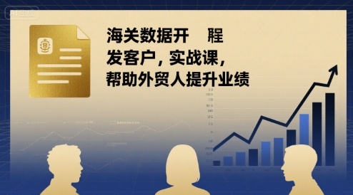 海关数据开发客户实战课，帮助外贸人提升业绩-十一网创