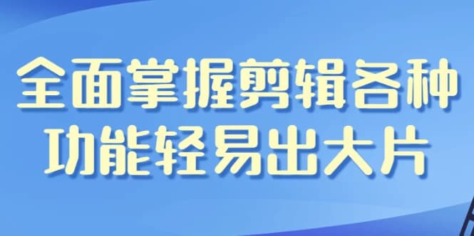 全面掌握剪辑各种功能轻易出大片-十一网创