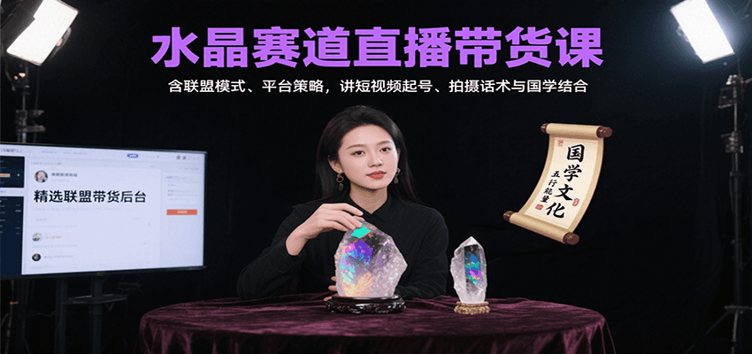 水晶赛道直播带货课：含联盟模式、平台策略，讲短视频起号、拍摄话术与国学结合-十一网创