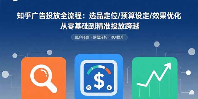 知乎广告投放全流程：选品定位/预算设定/效果优化从零基础到精准投放跨越-十一网创