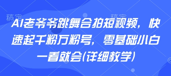AI老爷爷跳舞合拍短视频，快速起千粉万粉号，零基础小白一看就会(详细教学)-十一网创