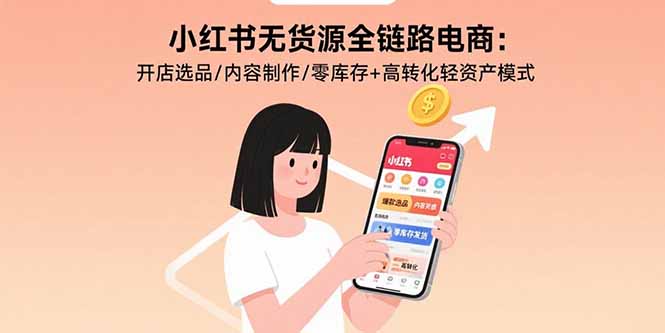 小红书无货源全链路电商：开店选品/内容制作/零库存+高转化轻资产模式-十一网创