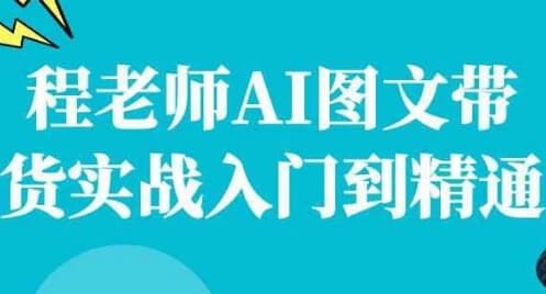程老师AI图文带货实战入门到精通-十一网创