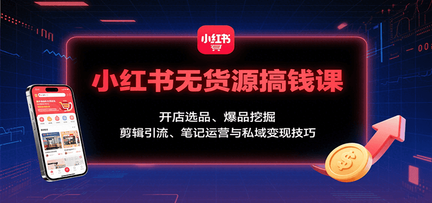 小红书无货源搞钱课：开店选品、爆品挖掘，剪辑引流、笔记运营与私域变现技巧-十一网创