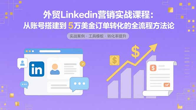 外贸LinkedIn营销实战课程：从账号搭建到5万美金订单转化的全流程方法论-十一网创