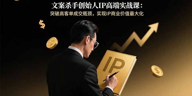 文案杀手创始人IP高端实战课：突破高客单成交瓶颈，实现IP商业价值最大化-十一网创