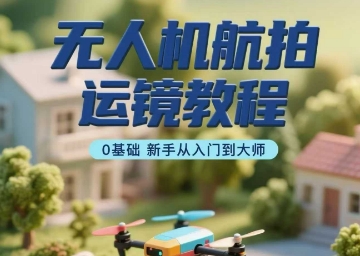 无人机航拍运镜教程，0基础新手从入门到大师-十一网创