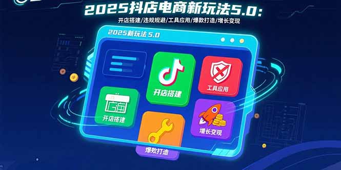 2025抖店电商新玩法5.0：开店搭建/违规规避/工具应用,快速掌握基础运营…-十一网创