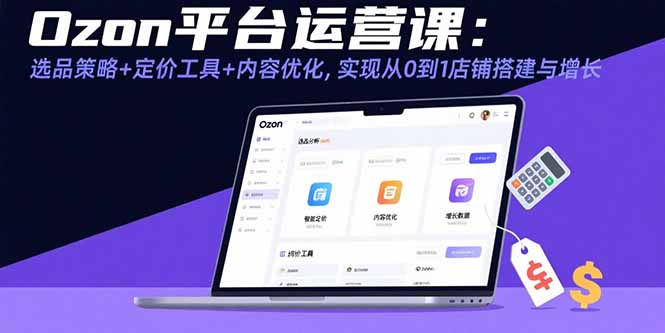 Ozon平台运营课：选品策略+定价工具+内容优化，实现从0到1店铺搭建与增长-十一网创