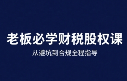 25年企业财税与股权实战课，从避坑到合规全程指导-十一网创