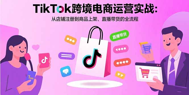 TikTok跨境电商运营实战：从店铺注册到商品上架、直播带货的全流程-十一网创
