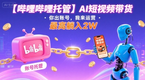 【哔哩哔哩托管】AI短视频带货，你出账号，我来运营，最高躺入2W【揭秘】-十一网创