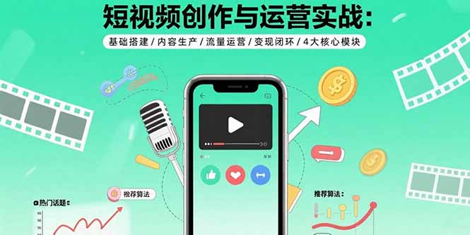 短视频创作与运营实战：基础搭建/内容生产/流量运营/变现闭环/4大核心模块-十一网创
