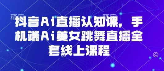 抖音Ai直播认知课，手机端Ai美女跳舞直播全套线上课程-十一网创