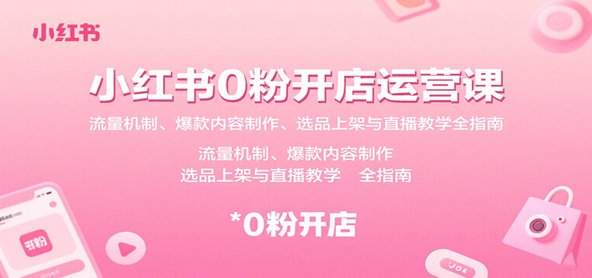 小红书0粉开店运营课：流量机制、爆款内容制作、选品上架与直播教学全指南-十一网创