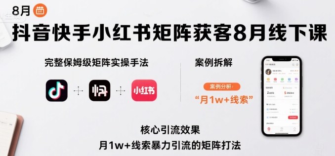 抖音快手小红书矩阵获客8月线下课，完整保姆级矩阵实操手法与案例拆解，月1w+线索暴力引流的矩阵打法-十一网创