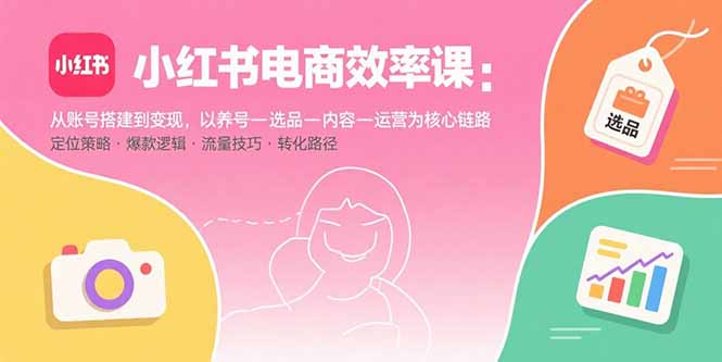 小红书电商效率课：从账号搭建到变现，以养号-选品-内容-运营为核心链路-十一网创