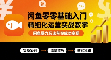 闲鱼零基础入门精细化运营实战教学，闲鱼暴力玩法带你成功变现-十一网创