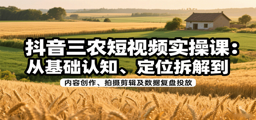 抖音三农短视频实操课：从基础认知、定位拆解到内容创作、拍摄剪辑及数据复盘投放-十一网创