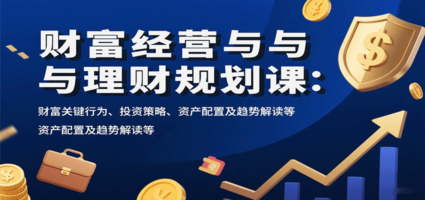 财富经营与理财规划课：财富关键行为、投资策略、资产配置及趋势解读等-十一网创