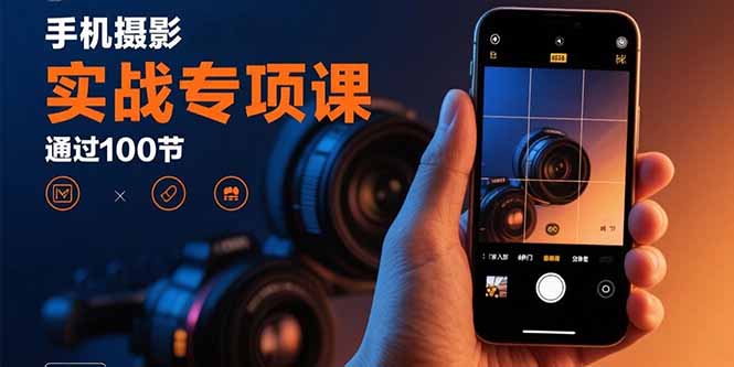 手机摄影实战专项课：通过100节实操课程实现从入门到精通的技能进阶-十一网创