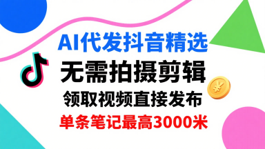 AI代发抖音精选，领取视频直接发布，单号每天领取3条，单条笔记最高3k，无需拍摄剪辑，懒人福利-十一网创
