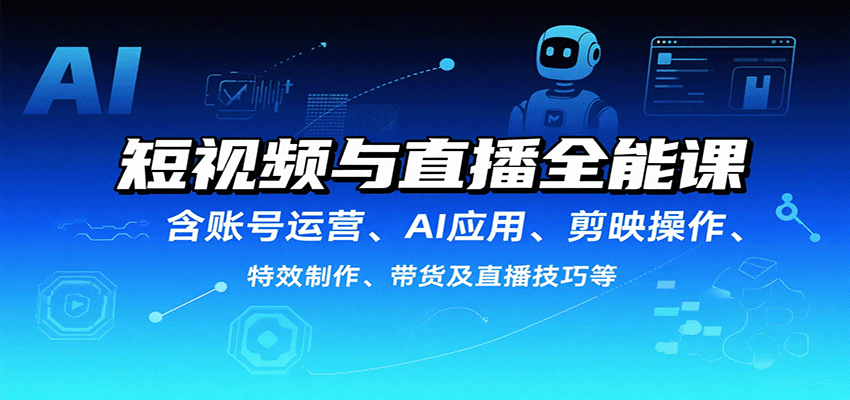 短视频与直播全能课，含账号运营、AI应用、剪映操作、特效制作、带货及直播技巧等-十一网创