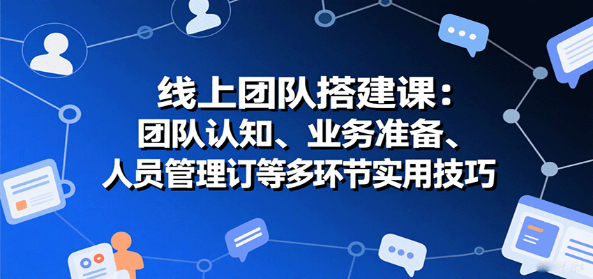 线上团队搭建课：团队认知、业务准备、人员管理、协议签订等多环节实用技巧-十一网创