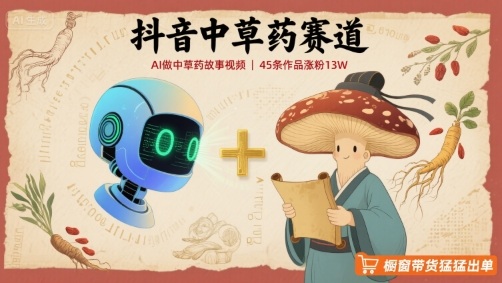抖音中草药赛道，用AI做中草药故事视频，45条作品涨粉13W，橱窗带货猛猛出单-十一网创