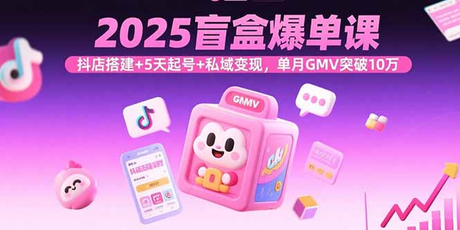 2025盲盒爆单课，抖店搭建+5天起号+私域变现，单月GMV突破10万-十一网创
