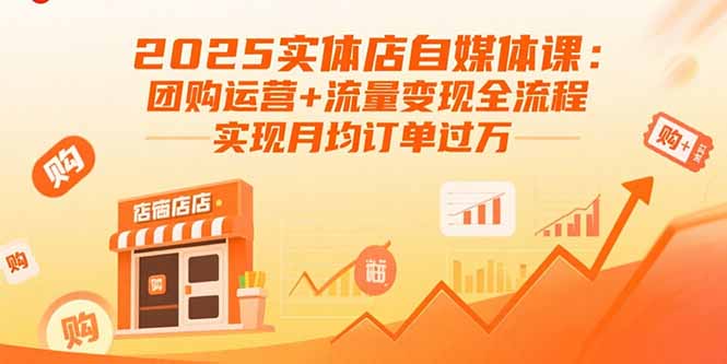2025实体店自媒体课：团购运营+流量变现全流程，实现月均订单过万-十一网创