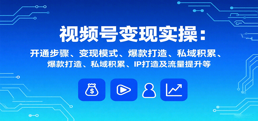 视频号变现实操，含开通步骤、变现模式、爆款打造、私域积累、IP打造及流量提升等-十一网创