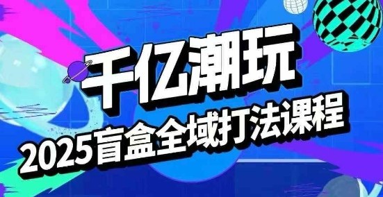 2025盲盒全域全套打法课，盲盒起号、选品、话术、私域等-十一网创