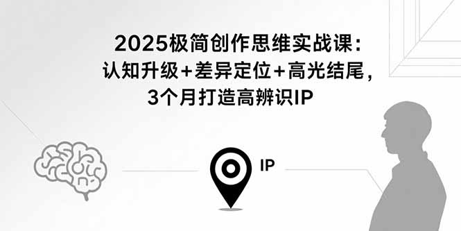 2025极简创作思维实战课：认知升级+差异定位+高光结尾，3个月打造高辨识IP-十一网创