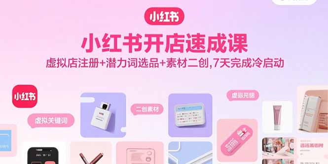 小红书开店速成课，虚拟店注册+潜力词选品+素材二创，7天完成冷启动-十一网创