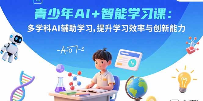 青少年AI+智能学习课：多学科AI辅助学习，提升学习效率与创新能力-十一网创