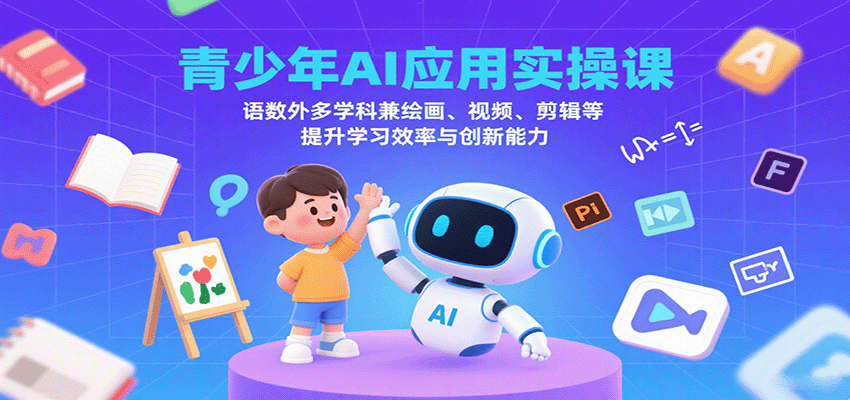 青少年AI应用实操课：语数外多学科兼绘画、视频、剪辑等提升学习效率与创新能力-十一网创