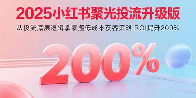 2025小红书聚光投流升级版从投流底层逻辑掌握低成本获客策略ROI提升200%-十一网创