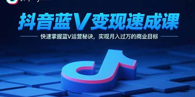 抖音蓝V变现速成课，快速掌握蓝V运营秘诀，实现月入过万的商业目标-十一网创