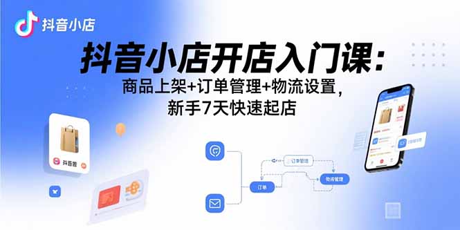 抖音小店开店入门课：商品上架+订单管理+物流设置，新手7天快速起店-十一网创