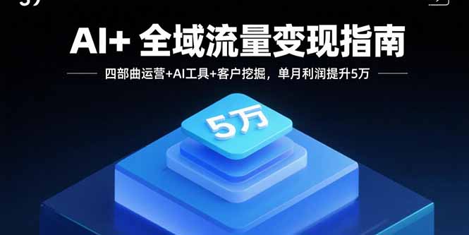AI+全域流量变现指南，四部曲运营+AI工具+客户挖掘，单月利润提升5万-十一网创
