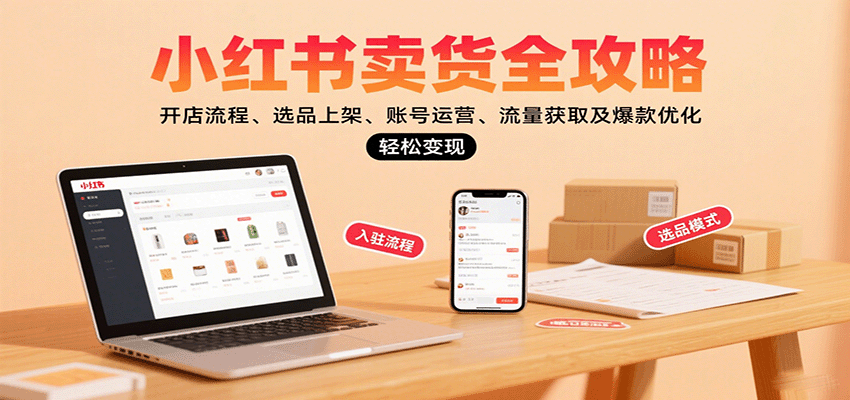 小红书卖货全攻略：开店流程、选品上架、账号运营、流量获取及爆款优化，轻松变现-十一网创
