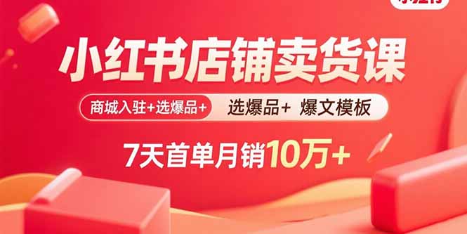 小红书店铺卖货课：商城入驻+选爆品+爆文模板，7天首单月销10万+-十一网创