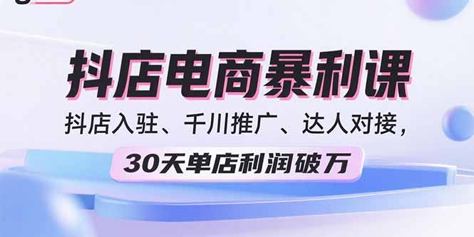 2025抖店电商暴利课，抖店入驻、千川推广、达人对接，30天单店利润破万-十一网创